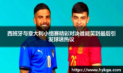 西班牙与意大利小组赛精彩对决谁能笑到最后引发球迷热议